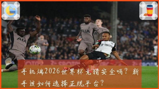 手机端2026世界杯竞猜安全吗？新手该如何选择正规平台？